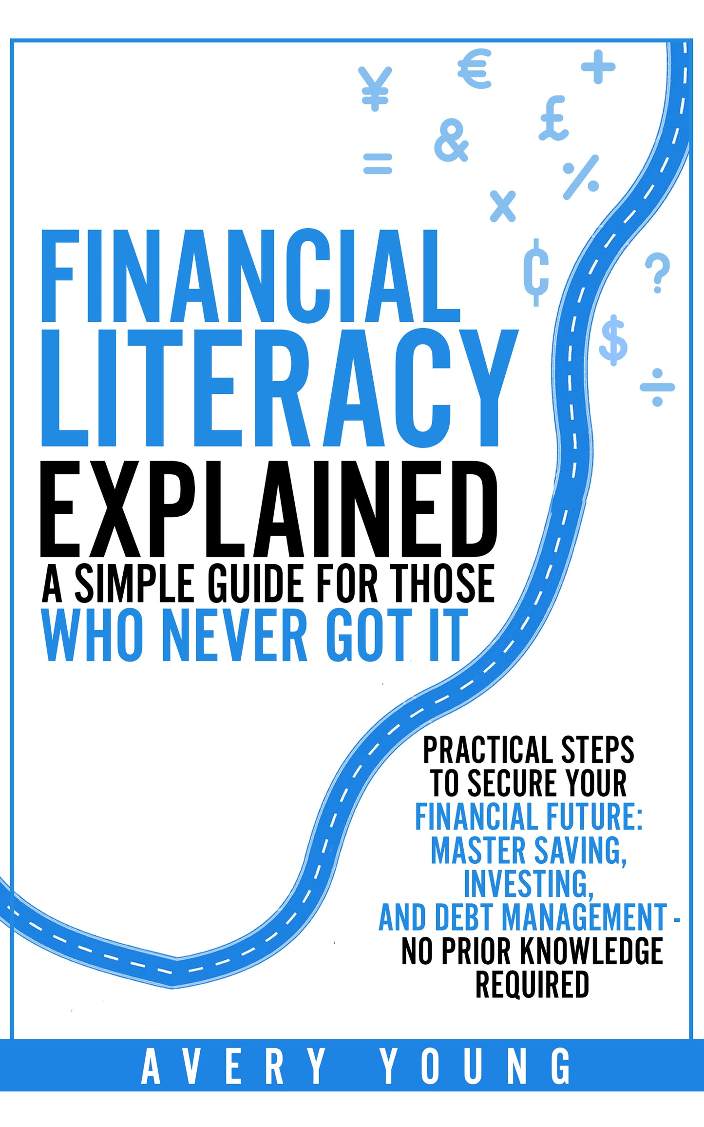Financial Literacy Explained Simple Guide for Those Who NEVER Got It: Practical Steps to Secure Your Financial Future: Mastering Savings, Investing, and Debt Management - No Prior Knowledge Required