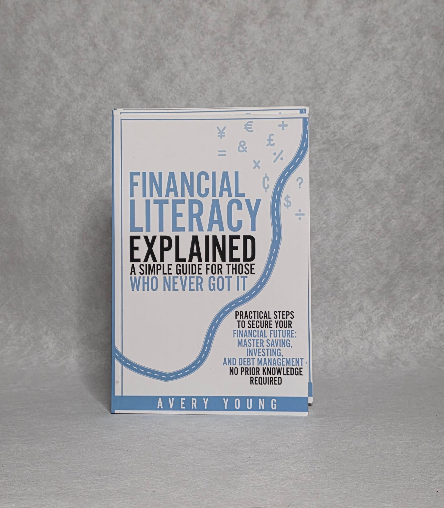 Financial Literacy Explained Simple Guide for Those Who NEVER Got It: Practical Steps to Secure Your Financial Future: Mastering Savings, Investing, and Debt Management - No Prior Knowledge Required
