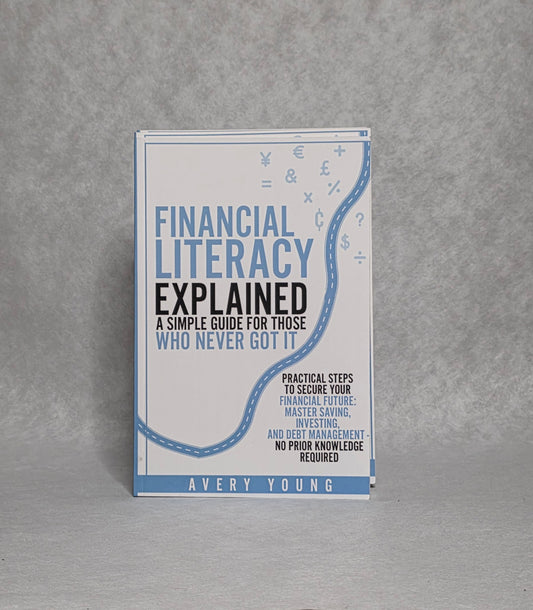 Financial Literacy Explained Simple Guide for Those Who NEVER Got It: Practical Steps to Secure Your Financial Future: Mastering Savings, Investing, and Debt Management - No Prior Knowledge Required